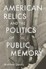 Matthew Dennis - American Relics and the Politics of Public Memory