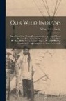 Richard Irving Dodge - Our Wild Indians: Thirty-three Years' Personal Experience Among the red men of the Great West. A Popular Account of Their Social Life, R