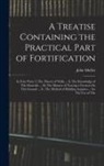 John Muller - A Treatise Containing the Practical Part of Fortification: In Four Parts: I. The Theory of Walls ... Ii. The Knowledge of The Materials ... Iii. The M
