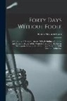 Robert Alexander Gunn - Forty Days Without Food!: A Biography of Henry S. Tanner, M.D., Including a Complete and Accurate History of His Wonderful Fasts, Viz.: 42 Days