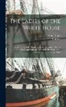 Laura C. B. Holloway, Irving Stone - The Ladies of the White House: Or, in the Home of the Presidents; Being a Complete History of the Social and Domestic Lives of the Presidents From Wa