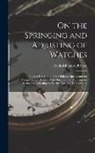 Frederick James Britten - On the Springing and Adjusting of Watches: Being a Description of the Balance Spring and the Compensation Balance With Directions for Applying the Spr