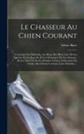 Elzéar Blaze - Le Chasseur Au Chien Courant: Contenant Les Habitudes, Les Ruses Des Bêtes; L'art De Les Quêter, De Les Juger Et De Les Détourner; De Les Attaquer