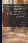 W. Maigne, Oliver Mathey - Nouveau Manuel Complet De Dorure, Argenture Et Nickelage Sur Métaux
