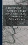 Guido Boggiani - La Questione Dei Confini Tra Le Repubbliche Del Paraguay E Della Bolivia
