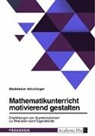 Madeleine Heichinger - Mathematikunterricht motivierend gestalten. Empfehlungen von Grundschullehrern zur Motivation durch Eigenaktivität