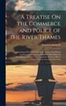 Patrick Colquhoun - A Treatise On the Commerce and Police of the River Thames: Containing an Historical View of the Trade of the Port of London; and Suggesting Means for