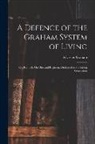 Sylvester Graham - A Defence of the Graham System of Living: Or, Remarks On Diet and Regimen. Dedicated to the Rising Generation