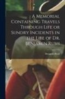 Benjamin Rush - A Memorial Containing Travels Through Life or Sundry Incidents in the Life of Dr. Benjamin Rush