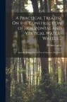 William Cullen - A Practical Treatise On the Construction of Horizontal and Vertical Water-Wheels ...: Specially Designed for the Use of Operative Mechanics