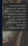 Anonymous - The Foochow Arsenal, and Its Results, From the Commencement in 1867, to the End of the Foreign Directorate, On the 16Th February, 1874