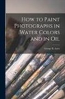 George B. Ayres - How to Paint Photographs in Water Colors and in Oil