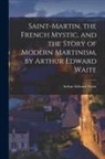 Arthur Edward Waite - Saint-Martin, the French Mystic, and the Story of Modern Martinism, by Arthur Edward Waite