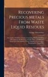 George Edward Gee - Recovering Precious Metals From Waste Liquid Residues; a Complete Workshop Treatise, Containing Practical Working Directions for the Recovery of Gold