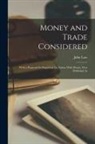 John Law - Money and Trade Considered: With a Proposal for Supplying the Nation With Money. First Published At