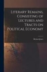 Richard Jones - Literary Remains, Consisting of Lectures and Tracts on Political Economy