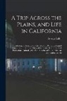 George Keller - A Trip Across the Plains, and Life in California: Embracing a Description of the Overland Route, its Natural Curiosities ...: the Gold Mines of Califo