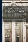 Luther Burbank - How Plants are Trained to Work for man; Volume 4