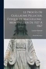 Louise Guiraud - Le procès de Guillaume Pellicier, éveque de Maguelone-Montpellier de 1527 à 1567; étude historique