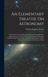 William Augustus Norton - An Elementary Treatise On Astronomy: In Four Parts. Containing a Systematic and Comprehensive Exposition of the Theory, and the More Important Practic