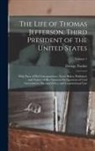 George Tucker - The Life of Thomas Jefferson, Third President of the United States: With Parts of His Correspondence Never Before Published, and Notices of His Opinio
