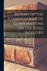 Anonymous - Report of the Commissioner of Corporations On the Steel Industry