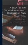 William Andrew Chatto - A Treatise On Wood Engraving, Historical And Practical: With Upwards Of Three Hundred Illustrations Engraved On Wood