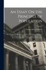 Thomas Robert Malthus - An Essay On the Principle of Population: Or, a View of Its Past and Present Effects On Human Happiness; With an Inquiry Into Our Prospects Respecting