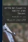Maximilian Charles Fleischmann - After Big Game in Arctic and Tropic: A Sportman's Note-Book of the Chase Off Greenland and Alaska; in Africa, Norway, Spitzbergen, and the Cassair
