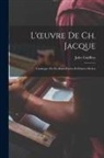 Jules Guiffrey - L'oeuvre De Ch. Jacque: Catalogue De Ses Eaux-Fortes Et Pointes Sèches