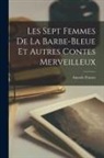 Anatole France - Les Sept Femmes De La Barbe-Bleue Et Autres Contes Merveilleux