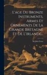 John Evans - L'age Du Bronze Instruments, Armes Et Ornements De La Grande Bretagne Et De L'irlande