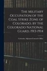 Colorado Adjutant-General's Office - The Military Occupation of the Coal Strike Zone of Colorado, by the Colorado National Guard, 1913-1914