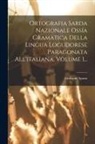 Giovanni Spano - Ortografia Sarda Nazionale Ossía Gramatica Della Lingua Logudorese Paragonata All'italiana, Volume 1