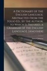 Samuel Johnson - A Dictionary of the English Language. Abstracted from the Folio Ed., by the Author. to Which Is Prefixed, a Grammar of the English Language. [Another]