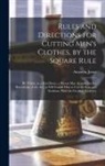 Amanda Fl Jones - Rules and Directions for Cutting Men's Clothes, by the Square Rule: By Which, in a Few Hours, a Person May Acquire Such a Knowledge of the Art, as Wil