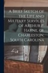 Anonymous - A Brief Sketch of the Life and Military Services of Arthur P. Hayne, of Charleston, South Carolina