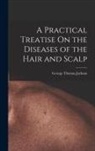 George Thomas Jackson - A Practical Treatise On the Diseases of the Hair and Scalp