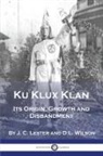 J. C. Lester, D. L. Wilson - Ku Klux Klan: Its Origin, Growth and Disbandment