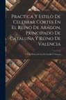 Anonymous - Practica Y Estilo De Celebrar Cortes En El Reino De Aragon, Principado De Cataluña Y Reino De Valencia: Y Una Noticia De Las De Castilla Y Navarra
