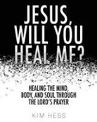 Kim Hess - Jesus, Will You Heal Me?: Healing the Mind, Body, and Soul Through The Lord's Prayer