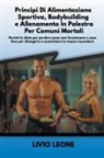Livio Leone - Principi di alimentazione sportiva, bodybuilding e allenamento in palestra per comuni mortali