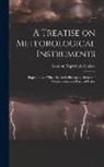 London Negretti &amp;. Zambra - A Treatise on Meteorological Instruments: Explanatory of Their Scientific Principles, Method of Construction, and Practical Utility