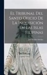 José Toribio Medina - El Tribunal Del Santo Oficio De La Inquisición En Las Islas Filipinas