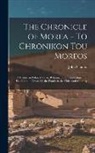 John Schmitt - The Chronicle of Morea = To Chronikon tou Moreos: A History in Political Verse, Relating to the Establishment of Feudalism in Greece by the Franks in