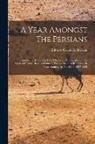 Edward Granville Browne - A Year Amongst The Persians: Impressions As To The Life, Character, & Thought Of The People Of Persia, Received During Twelve Months' Residence In