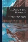 Anonymous - México Y Sus Hombres: Semblanzas De Contemporáneos, Redactadas Con La Cooperación De Distinguidos Publicistas