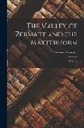Edward Whymper - The Valley of Zermatt and the Matterhorn: A Guide