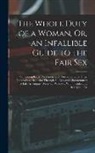 Anonymous - The Whole Duty of a Woman, Or, an Infallible Guide to the Fair Sex: Containing Rules, Directions, and Observations, for Their Conduct and Behavior Thr