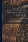 S. Baldwin - Arte De La Correspondencia Comercial; Ó, Modelos De Cartas Para Toda Especie De Operaciones Mercantiles: Para El Uso De Los Que Se Destinan Al Comerci